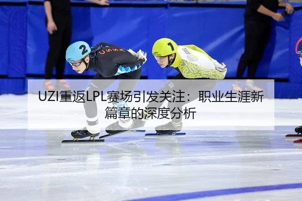 UZI重返LPL赛场引发关注：职业生涯新篇章的深度分析