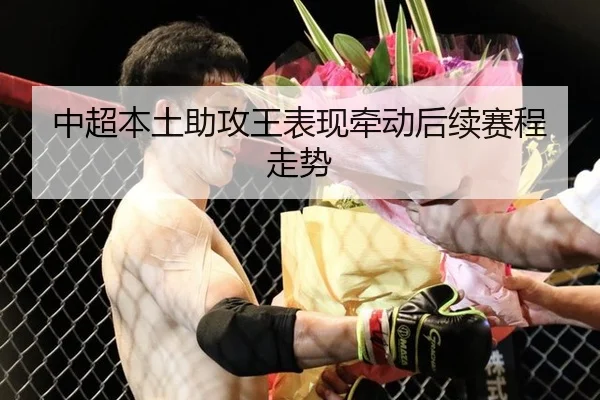 中超本土助攻王表现牵动后续赛程走势